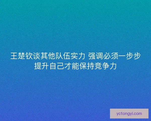 王楚钦谈其他队伍实力 强调必须一步步提升自己才能保持竞争力 王楚钦谈其他队伍实力 强调必须一步步提升自己才能保持竞争力