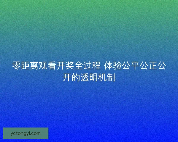 零距离观看开奖全过程 体验公平公正公开的透明机制 零距离观看开奖全过程 体验公平公正公开的透明机制