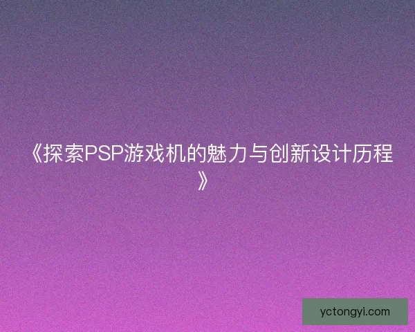 《探索PSP游戏机的魅力与创新设计历程》 《探索PSP游戏机的魅力与创新设计历程》