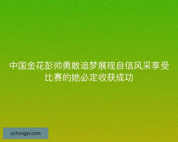 中国金花彭帅勇敢追梦展现自信风采享受比赛的她必定收获成功