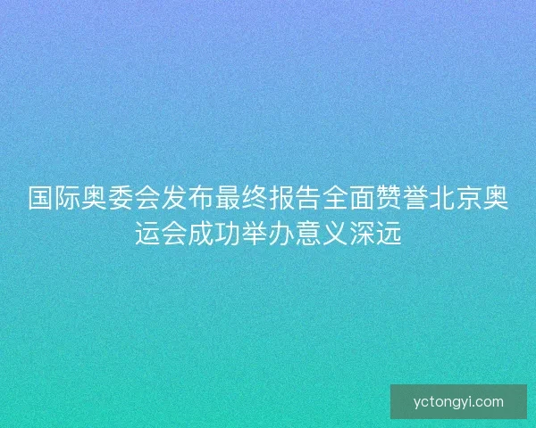 国际奥委会发布最终报告全面赞誉北京奥运会成功举办意义深远
