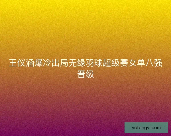 王仪涵爆冷出局无缘羽球超级赛女单八强晋级