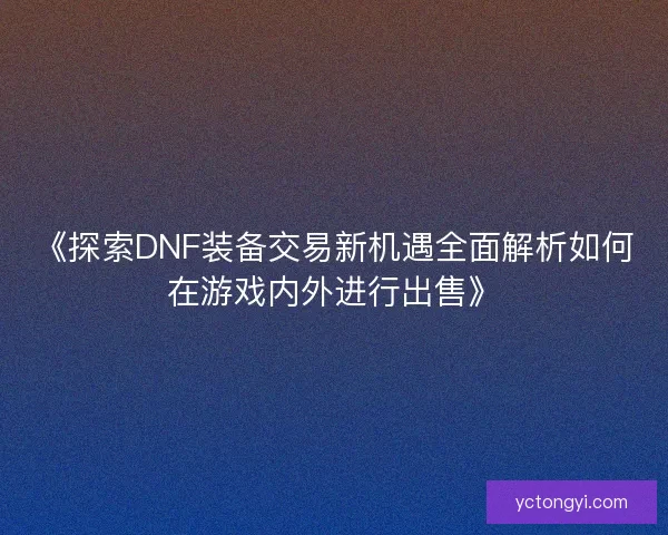 《探索DNF装备交易新机遇全面解析如何在游戏内外进行出售》