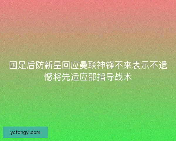 国足后防新星回应曼联神锋不来表示不遗憾将先适应邵指导战术 国足后防新星回应曼联神锋不来表示不遗憾将先适应邵指导战术