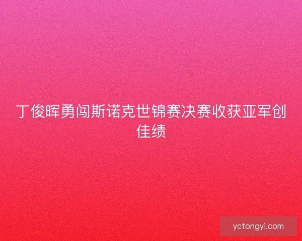 丁俊晖勇闯斯诺克世锦赛决赛收获亚军创佳绩