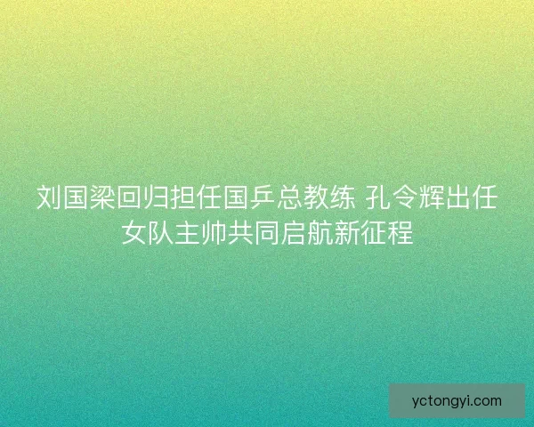 刘国梁回归担任国乒总教练 孔令辉出任女队主帅共同启航新征程 刘国梁回归担任国乒总教练 孔令辉出任女队主帅共同启航新征程