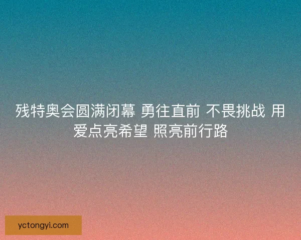 残特奥会圆满闭幕 勇往直前 不畏挑战 用爱点亮希望 照亮前行路 残特奥会圆满闭幕 勇往直前 不畏挑战 用爱点亮希望 照亮前行路