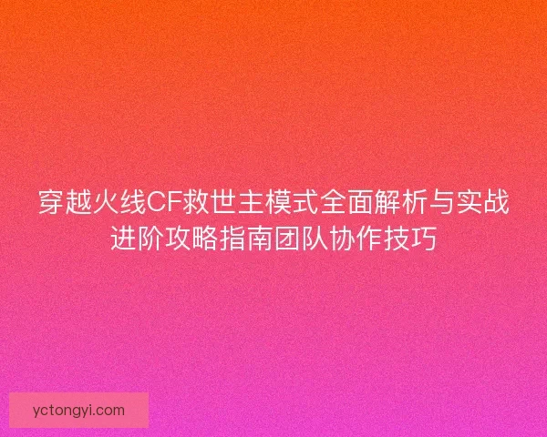 穿越火线CF救世主模式全面解析与实战进阶攻略指南团队协作技巧 穿越火线CF救世主模式全面解析与实战进阶攻略指南团队协作技巧
