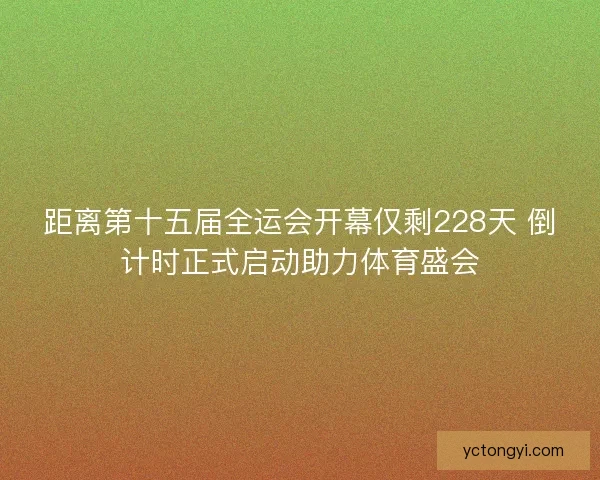 距离第十五届全运会开幕仅剩228天 倒计时正式启动助力体育盛会 距离第十五届全运会开幕仅剩228天 倒计时正式启动助力体育盛会