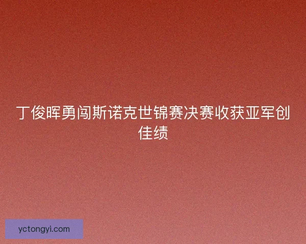 丁俊晖勇闯斯诺克世锦赛决赛收获亚军创佳绩 丁俊晖勇闯斯诺克世锦赛决赛收获亚军创佳绩